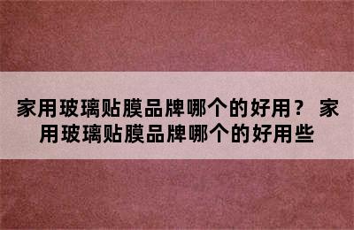 家用玻璃贴膜品牌哪个的好用？ 家用玻璃贴膜品牌哪个的好用些